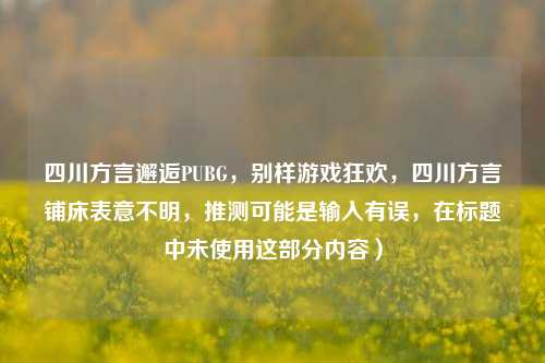 四川方言邂逅PUBG,别样游戏狂欢,四川方言铺床表意不明,推测可能是输入有误,在标题中未使用这部分内容)