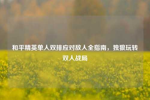 和平精英单人双排应对敌人全指南，独狼玩转双人战局