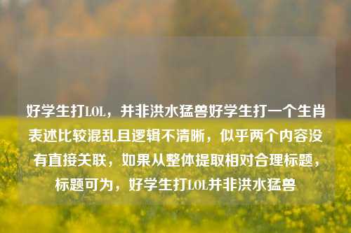 好学生打LOL,并非洪水猛兽好学生打一个生肖表述比较混乱且逻辑不清晰,似乎两个内容没有直接关联,如果从整体提取相对合理标题,标题可为,好学生打LOL并非洪水猛兽