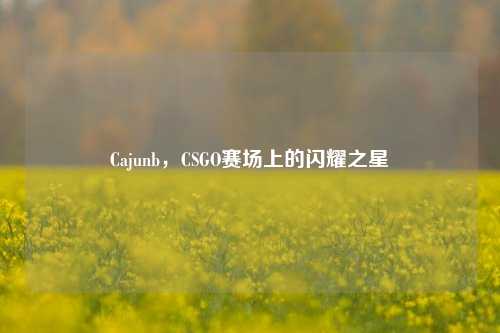 Cajunb,CSGO赛场上的闪耀之星