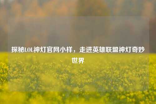 探秘LOL神灯官网小样,走进英雄联盟神灯奇妙世界