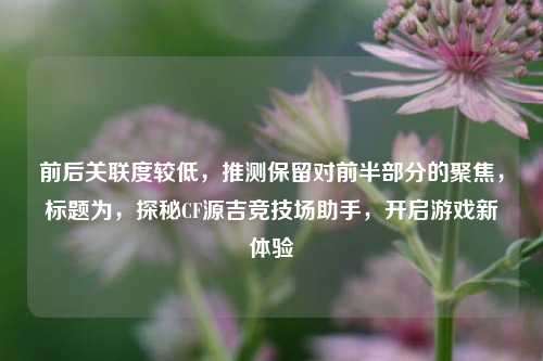 前后关联度较低，推测保留对前半部分的聚焦，标题为，探秘CF源吉竞技场助手，开启游戏新体验