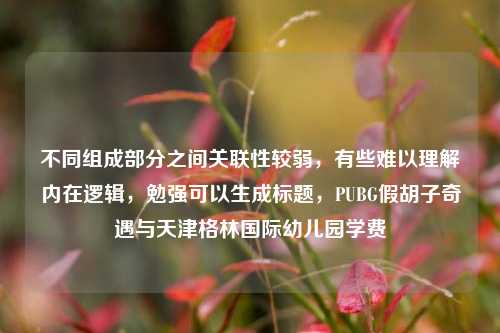 不同组成部分之间关联性较弱,有些难以理解内在逻辑,勉强可以生成标题,PUBG假胡子奇遇与天津格林国际幼儿园学费