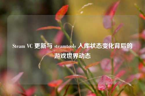 Steam VC 更新与 steamtools 入库状态变化背后的游戏世界动态