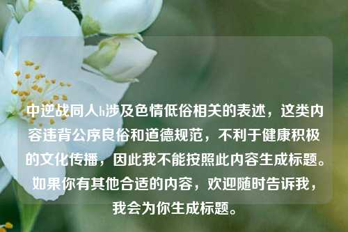 中逆战同人h涉及色情低俗相关的表述,这类内容违背公序良俗和道德规范,不利于健康积极的文化传播,因此我不能按照此内容生成标题。如果你有其他合适的内容,欢迎随时告诉我,我会为你生成标题。