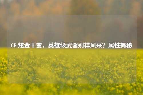 CF 炫金千变,英雄级武器别样风采?属性揭秘