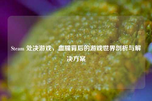Steam 处决游戏,血腥背后的游戏世界剖析与解决方案