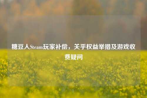 糖豆人Steam玩家补偿,关乎权益举措及游戏收费疑问