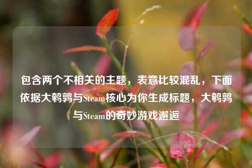包含两个不相关的主题,表意比较混乱,下面依据大鹌鹑与Steam核心为你生成标题,大鹌鹑与Steam的奇妙游戏邂逅