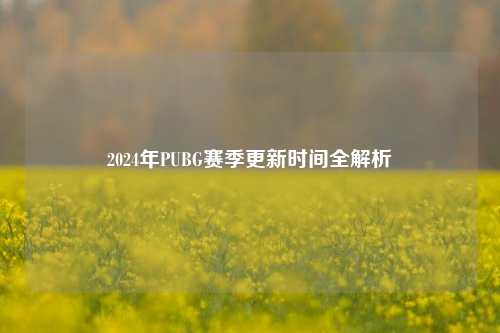 2024年PUBG赛季更新时间全解析