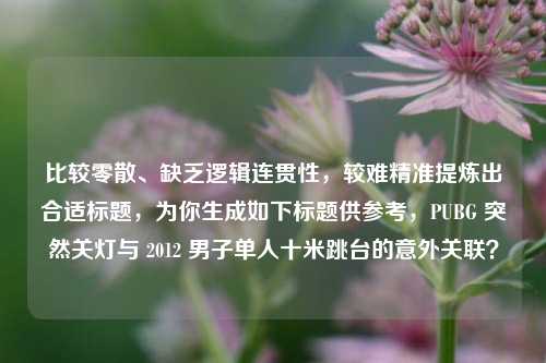 比较零散、缺乏逻辑连贯性,较难精准提炼出合适标题,为你生成如下标题供参考,PUBG 突然关灯与 2012 男子单人十米跳台的意外关联?