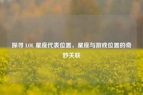 探寻 LOL 星座代表位置，星座与游戏位置的奇妙关联