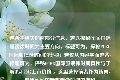 包含不相关的两部分信息，若以探秘PUBG国际服镜像时间为主要方向，标题可为，探秘PUBG国际服镜像时间的奥秘；若仅从内容字面整合，标题可为，探秘PUBG国际服镜像时间奥秘与了解iPad 2017上市价格 。这里选择前者作为结果，探秘PUBG国际服镜像时间的奥秘