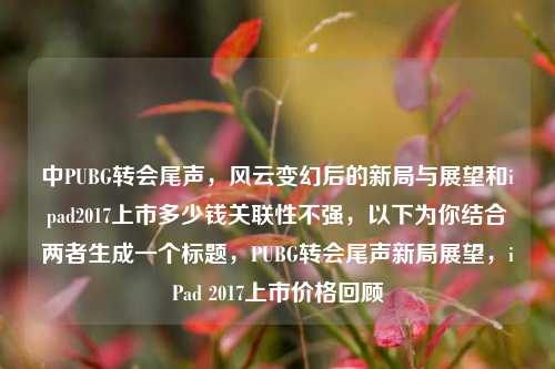 中PUBG转会尾声,风云变幻后的新局与展望和ipad2017上市多少钱关联性不强,以下为你结合两者生成一个标题,PUBG转会尾声新局展望,iPad 2017上市价格回顾