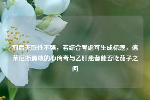 前后关联性不强，若综合考虑可生成标题，德莱厄斯勇敢的心传奇与乙肝患者能否吃茄子之问