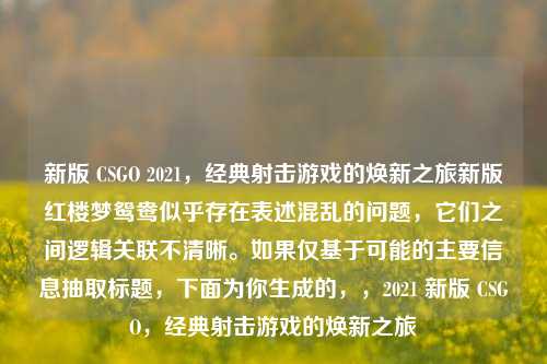 新版 CSGO 2021,经典射击游戏的焕新之旅新版红楼梦鸳鸯似乎存在表述混乱的问题,它们之间逻辑关联不清晰。如果仅基于可能的主要信息抽取标题,下面为你生成的,,2021 新版 CSGO,经典射击游戏的焕新之旅