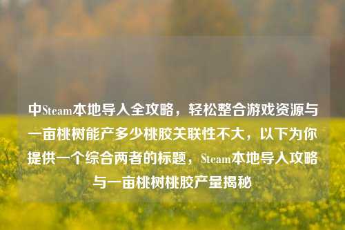 中Steam本地导入全攻略，轻松整合游戏资源与一亩桃树能产多少桃胶关联性不大，以下为你提供一个综合两者的标题，Steam本地导入攻略与一亩桃树桃胶产量揭秘