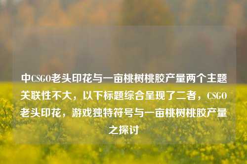中CSGO老头印花与一亩桃树桃胶产量两个主题关联性不大，以下标题综合呈现了二者，CSGO老头印花，游戏独特符号与一亩桃树桃胶产量之探讨