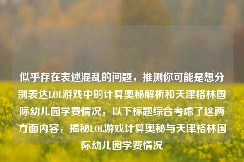 似乎存在表述混乱的问题,推测你可能是想分别表达LOL游戏中的计算奥秘解析和天津格林国际幼儿园学费情况,以下标题综合考虑了这两方面内容,揭秘LOL游戏计算奥秘与天津格林国际幼儿园学费情况