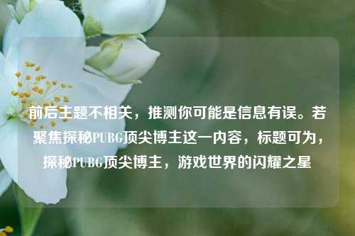 前后主题不相关,推测你可能是信息有误。若聚焦探秘PUBG顶尖博主这一内容,标题可为,探秘PUBG顶尖博主,游戏世界的闪耀之星