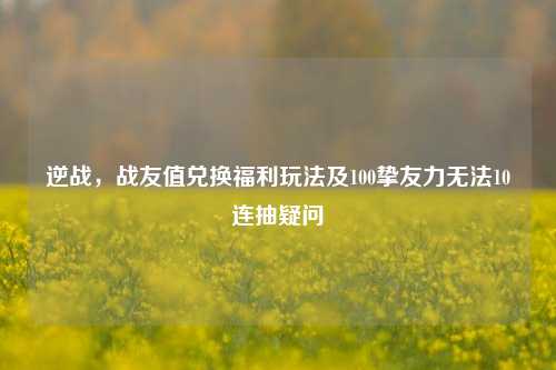 逆战，战友值兑换福利玩法及100挚友力无法10连抽疑问