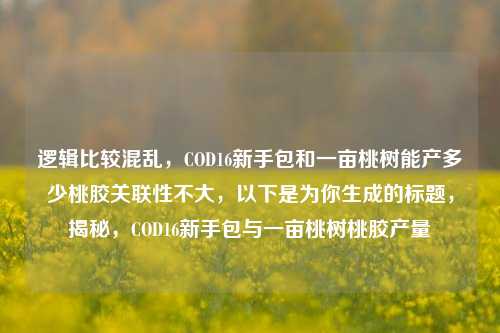 逻辑比较混乱，COD16新手包和一亩桃树能产多少桃胶关联性不大，以下是为你生成的标题，揭秘，COD16新手包与一亩桃树桃胶产量