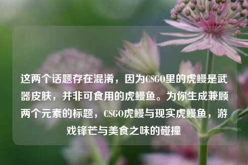 这两个话题存在混淆,因为CSGO里的虎鳗是武器皮肤,并非可食用的虎鳗鱼。为你生成兼顾两个元素的标题,CSGO虎鳗与现实虎鳗鱼,游戏锋芒与美食之味的碰撞