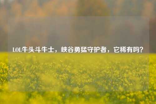 LOL牛头斗牛士，峡谷勇猛守护者，它稀有吗？