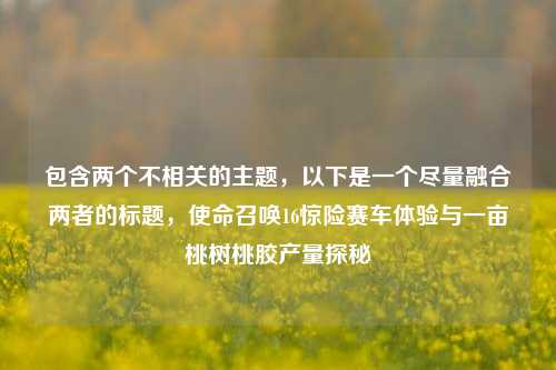 包含两个不相关的主题,以下是一个尽量融合两者的标题,使命召唤16惊险赛车体验与一亩桃树桃胶产量探秘