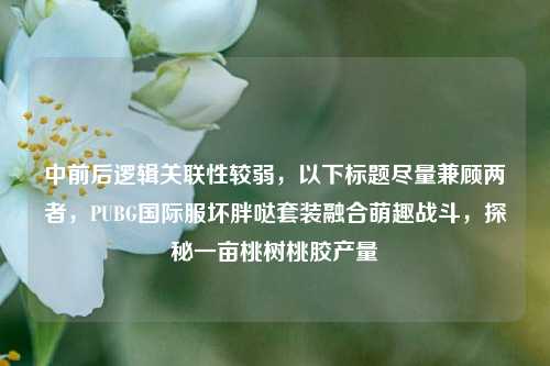 中前后逻辑关联性较弱，以下标题尽量兼顾两者，PUBG国际服坏胖哒套装融合萌趣战斗，探秘一亩桃树桃胶产量