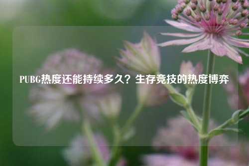 PUBG热度还能持续多久?生存竞技的热度博弈