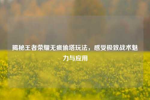 揭秘王者荣耀无痕偷塔玩法，感受极致战术魅力与应用