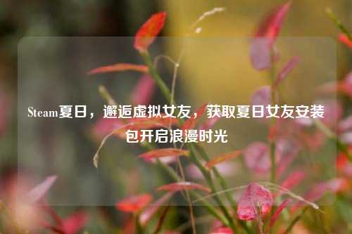 Steam夏日，邂逅虚拟女友，获取夏日女友安装包开启浪漫时光