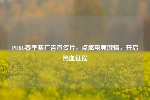 PUBG春季赛广告宣传片,点燃电竞激情,开启热血征程