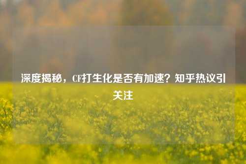 深度揭秘,CF打生化是否有加速?知乎热议引关注