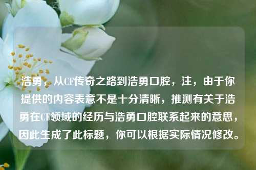 浩勇，从CF传奇之路到浩勇口腔，注，由于你提供的内容表意不是十分清晰，推测有关于浩勇在CF领域的经历与浩勇口腔联系起来的意思，因此生成了此标题，你可以根据实际情况修改。