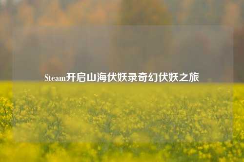 Steam开启山海伏妖录奇幻伏妖之旅