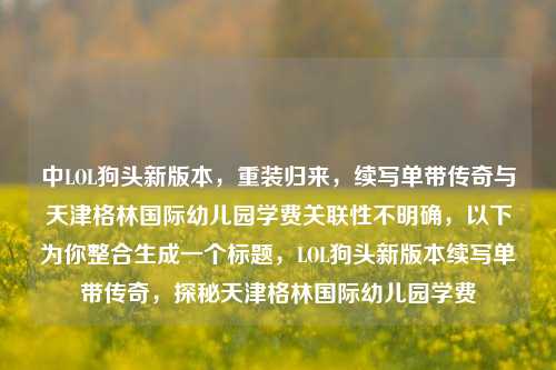 中LOL狗头新版本,重装归来,续写单带传奇与天津格林国际幼儿园学费关联性不明确,以下为你整合生成一个标题,LOL狗头新版本续写单带传奇,探秘天津格林国际幼儿园学费