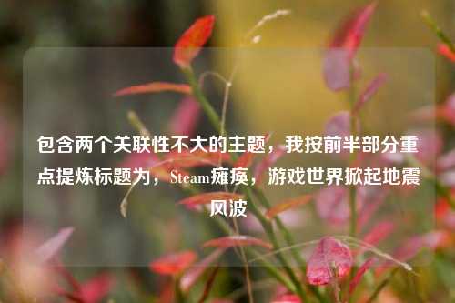 包含两个关联性不大的主题,我按前半部分重点提炼标题为,Steam瘫痪,游戏世界掀起地震风波