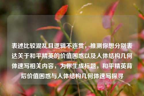 表述比较混乱且逻辑不连贯,推测你想分别表达关于和平精英的价值困惑以及人体结构几何体速写相关内容,为你生成标题,和平精英背后价值困惑与人体结构几何体速写探寻