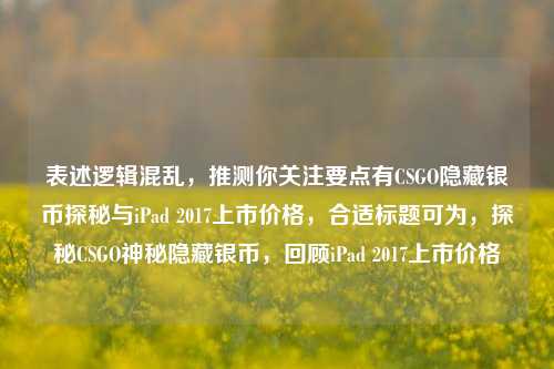 表述逻辑混乱，推测你关注要点有CSGO隐藏银币探秘与iPad 2017上市价格，合适标题可为，探秘CSGO神秘隐藏银币，回顾iPad 2017上市价格