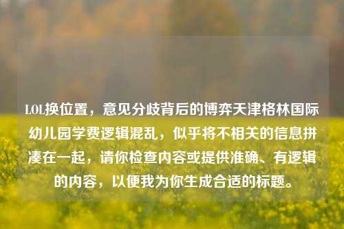 LOL换位置,意见分歧背后的博弈天津格林国际幼儿园学费逻辑混乱,似乎将不相关的信息拼凑在一起,请你检查内容或提供准确、有逻辑的内容,以便我为你生成合适的标题。