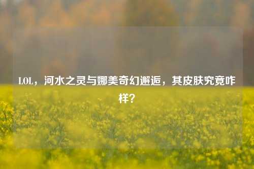 LOL，河水之灵与娜美奇幻邂逅，其皮肤究竟咋样？