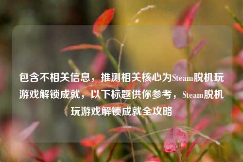 包含不相关信息,推测相关核心为Steam脱机玩游戏解锁成就,以下标题供你参考,Steam脱机玩游戏解锁成就全攻略