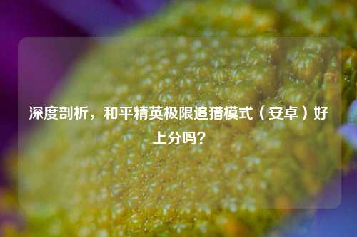 深度剖析，和平精英极限追猎模式（安卓）好上分吗？