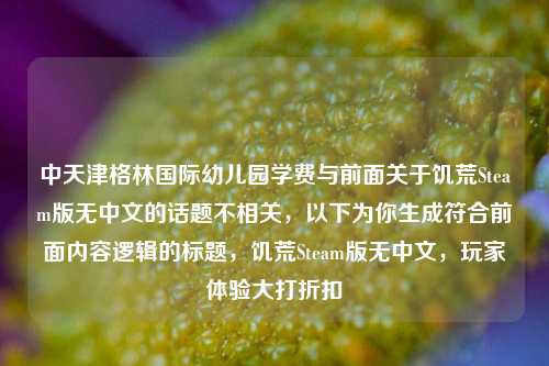 中天津格林国际幼儿园学费与前面关于饥荒Steam版无中文的话题不相关,以下为你生成符合前面内容逻辑的标题,饥荒Steam版无中文,玩家体验大打折扣