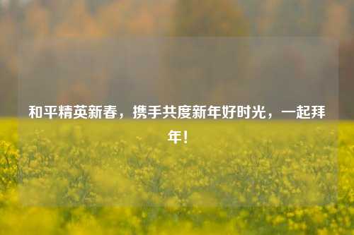 和平精英新春,携手共度新年好时光,一起拜年!