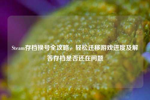 Steam存档换号全攻略,轻松迁移游戏进度及解答存档是否还在问题