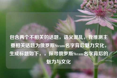 包含两个不相关的话题,语义混乱,我推测主要相关话题为俄罗斯Steam名字背后魅力文化,生成标题如下,,探寻俄罗斯Steam名字背后的魅力与文化