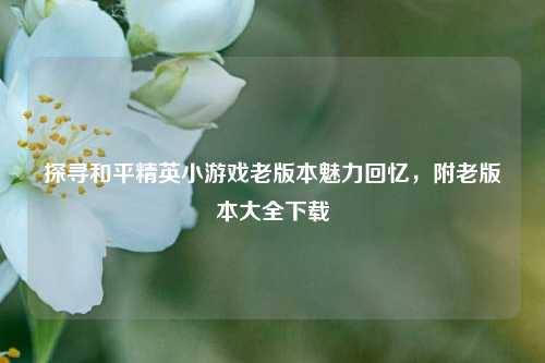 探寻和平精英小游戏老版本魅力回忆,附老版本大全下载